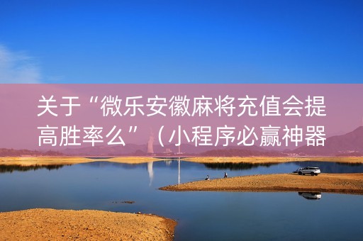 关于“微乐安徽麻将充值会提高胜率么”（小程序必赢神器)