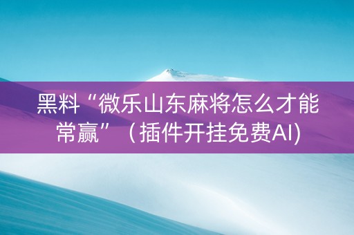 黑料“微乐山东麻将怎么才能常赢”（插件开挂免费AI)