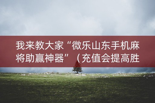 我来教大家“微乐山东手机麻将助赢神器”（充值会提高胜率么)