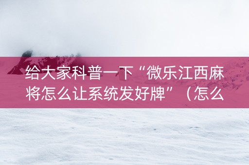给大家科普一下“微乐江西麻将怎么让系统发好牌”（怎么让系统给自己好牌)
