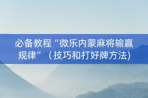 必备教程“微乐内蒙麻将输赢规律”（技巧和打好牌方法)