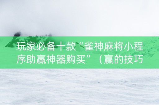 玩家必备十款“雀神麻将小程序助赢神器购买”（赢的技巧规律)