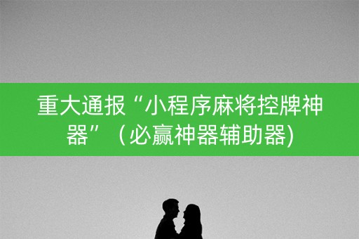 重大通报“小程序麻将控牌神器”（必赢神器辅助器)