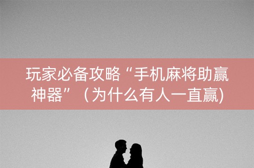 玩家必备攻略“手机麻将助赢神器”（为什么有人一直赢)