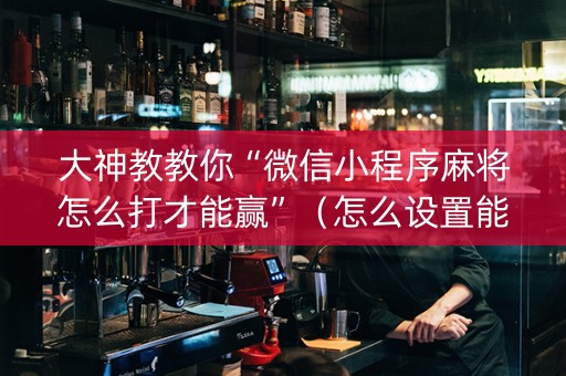 大神教教你“微信小程序麻将怎么打才能赢”（怎么设置能有好牌)