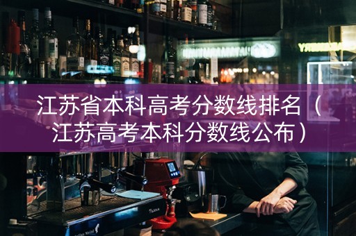 江苏省本科高考分数线排名（江苏高考本科分数线公布）