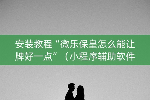 安装教程“微乐保皇怎么能让牌好一点”（小程序辅助软件)