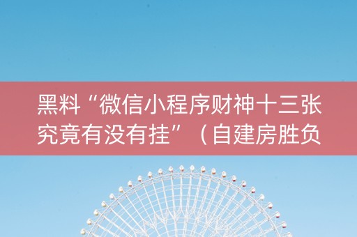 黑料“微信小程序财神十三张究竟有没有挂”（自建房胜负规律)