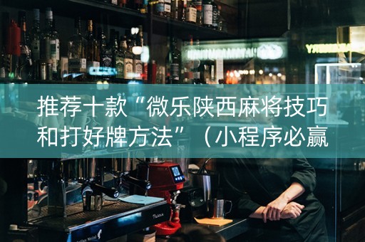 推荐十款“微乐陕西麻将技巧和打好牌方法”（小程序必赢神器)
