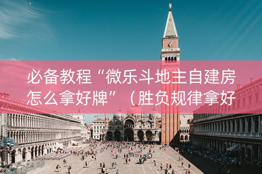 必备教程“微乐斗地主自建房怎么拿好牌”（胜负规律拿好牌)