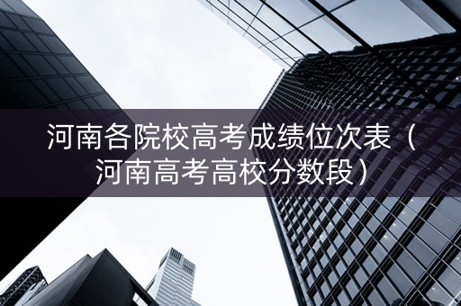 河南各院校高考成绩位次表（河南高考高校分数段）