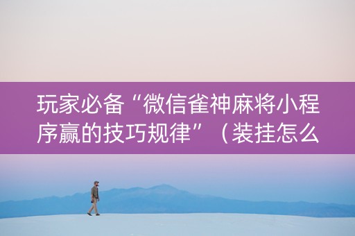 玩家必备“微信雀神麻将小程序赢的技巧规律”（装挂怎么安装)
