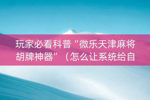 玩家必看科普“微乐天津麻将胡牌神器”（怎么让系统给自己好牌)