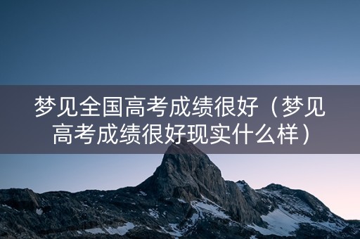 梦见全国高考成绩很好（梦见高考成绩很好现实什么样）