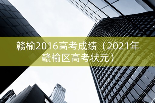 赣榆2016高考成绩（2021年赣榆区高考状元）
