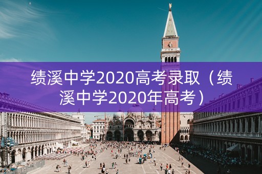 绩溪中学2020高考录取（绩溪中学2020年高考）