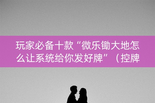 玩家必备十款“微乐锄大地怎么让系统给你发好牌”（控牌神器)