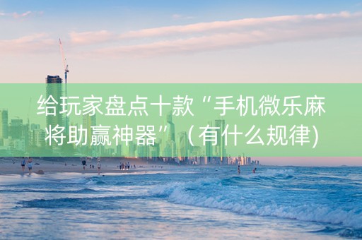 给玩家盘点十款“手机微乐麻将助赢神器”（有什么规律)