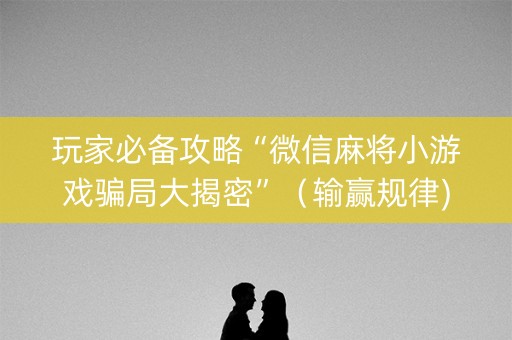 玩家必备攻略“微信麻将小游戏骗局大揭密”（输赢规律)