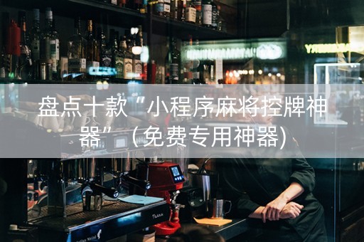 盘点十款“小程序麻将控牌神器”（免费专用神器)