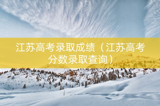 江苏高考录取成绩（江苏高考分数录取查询）