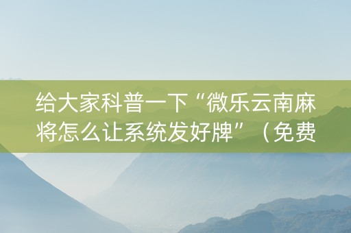 给大家科普一下“微乐云南麻将怎么让系统发好牌”（免费专用神器)