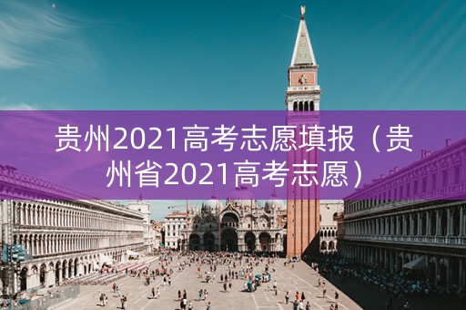 贵州2021高考志愿填报（贵州省2021高考志愿）