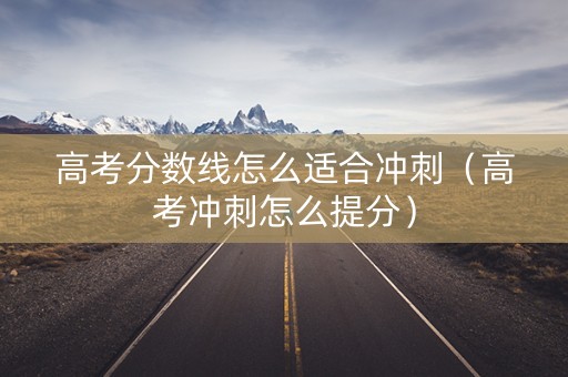 高考分数线怎么适合冲刺（高考冲刺怎么提分）