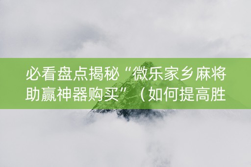 必看盘点揭秘“微乐家乡麻将助赢神器购买”（如何提高胜率)