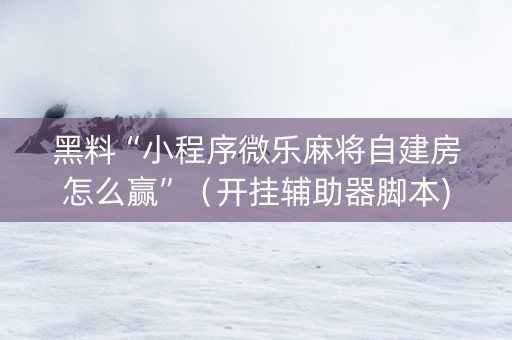 黑料“小程序微乐麻将自建房怎么赢”（开挂辅助器脚本)