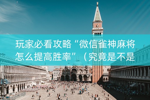 玩家必看攻略“微信雀神麻将怎么提高胜率”（究竟是不是有挂)