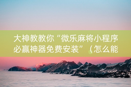大神教教你“微乐麻将小程序必赢神器免费安装”（怎么能调好牌)
