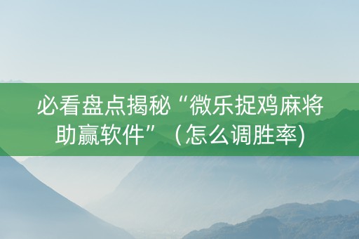必看盘点揭秘“微乐捉鸡麻将助赢软件”（怎么调胜率)