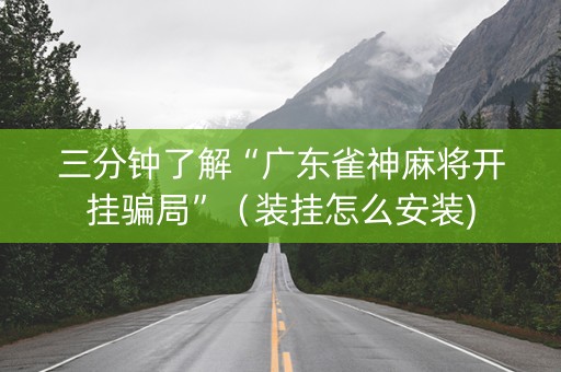 三分钟了解“广东雀神麻将开挂骗局”（装挂怎么安装)