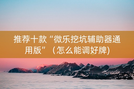 推荐十款“微乐挖坑辅助器通用版”（怎么能调好牌)