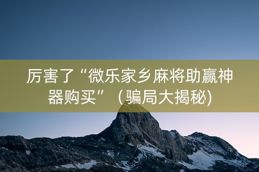 厉害了“微乐家乡麻将助赢神器购买”（骗局大揭秘)