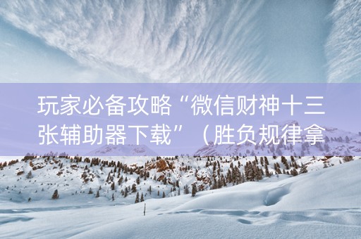 玩家必备攻略“微信财神十三张辅助器下载”（胜负规律拿好牌)