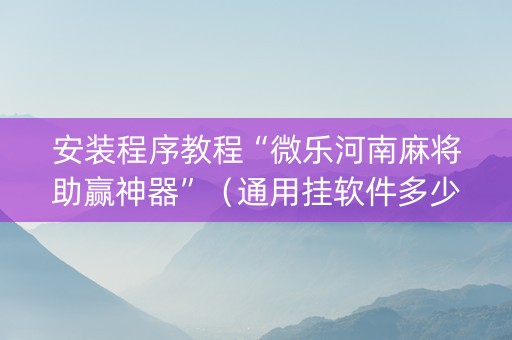 安装程序教程“微乐河南麻将助赢神器”（通用挂软件多少钱)