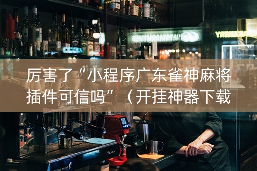 厉害了“小程序广东雀神麻将插件可信吗”（开挂神器下载)