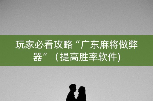 玩家必看攻略“广东麻将做弊器”（提高胜率软件)