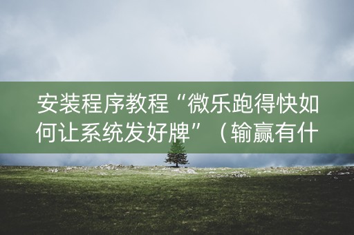 安装程序教程“微乐跑得快如何让系统发好牌”（输赢有什么规律)
