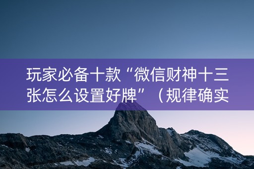 玩家必备十款“微信财神十三张怎么设置好牌”（规律确实有挂)