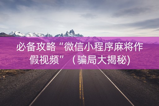 必备攻略“微信小程序麻将作假视频”（骗局大揭秘)