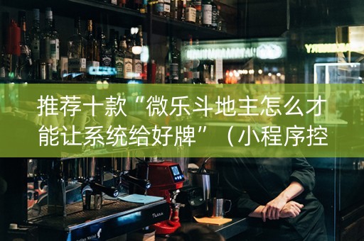 推荐十款“微乐斗地主怎么才能让系统给好牌”（小程序控牌器)