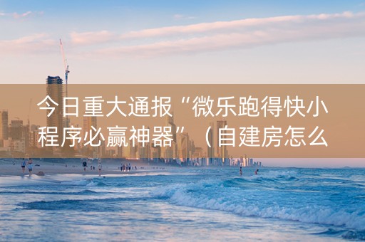 今日重大通报“微乐跑得快小程序必赢神器”（自建房怎么赢)