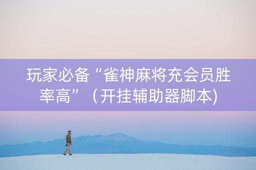 玩家必备“雀神麻将充会员胜率高”（开挂辅助器脚本)