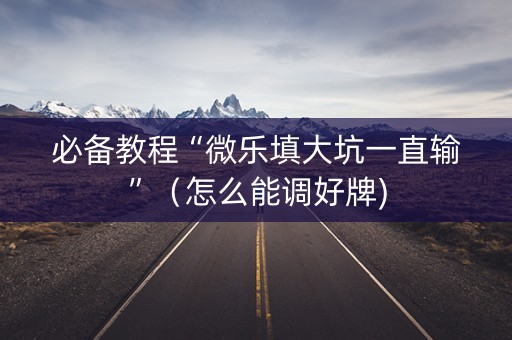 必备教程“微乐填大坑一直输”（怎么能调好牌)