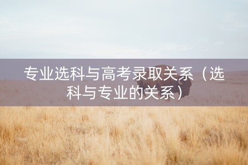 专业选科与高考录取关系（选科与专业的关系）