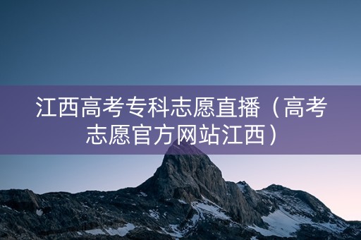 江西高考专科志愿直播（高考志愿官方网站江西）