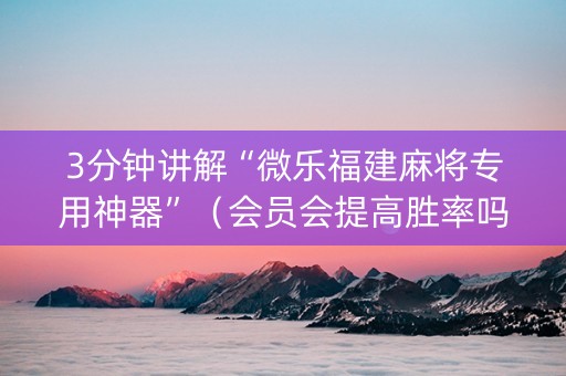 3分钟讲解“微乐福建麻将专用神器”（会员会提高胜率吗)